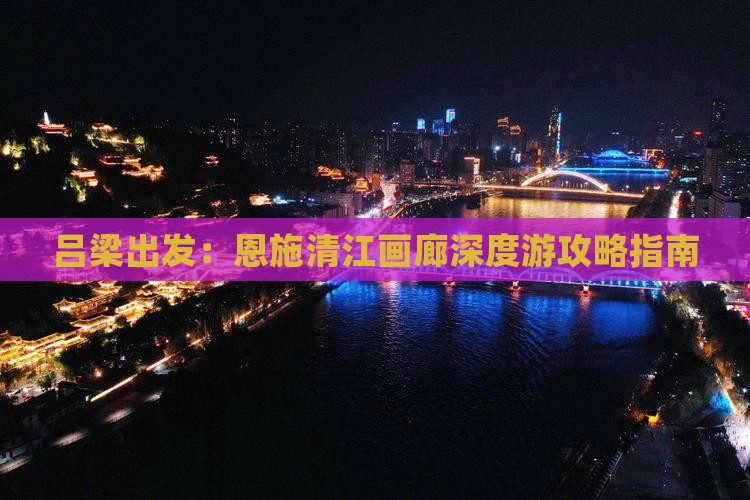 吕梁出发：恩施清江画廊深度游攻略指南