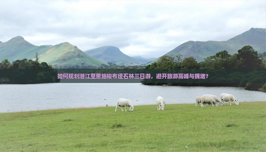 如何规划潜江至恩施梭布垭石林三日游，避开旅游高峰与拥堵？
