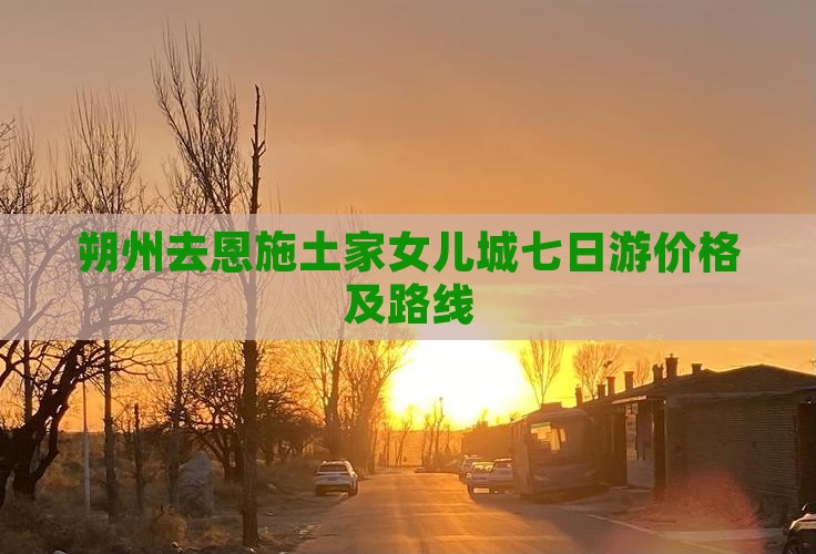 朔州去恩施土家女儿城七日游价格及路线