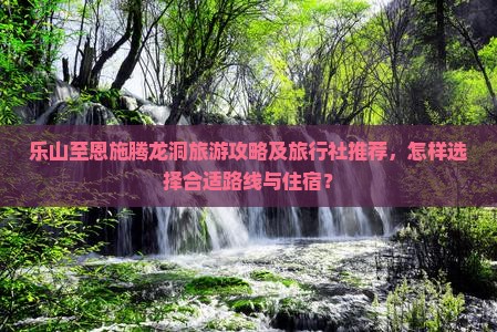 乐山至恩施腾龙洞旅游攻略及旅行社推荐，怎样选择合适路线与住宿？