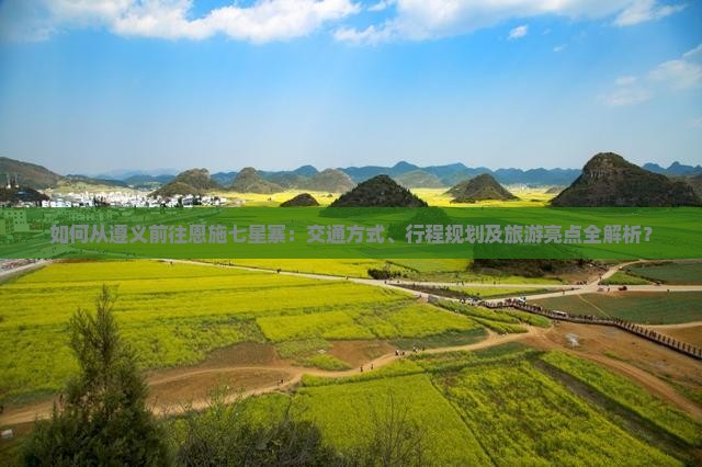 如何从遵义前往恩施七星寨：交通方式、行程规划及旅游亮点全解析？
