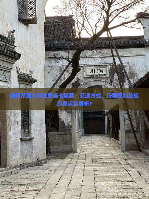 如何从遵义前往恩施七星寨：交通方式、行程规划及旅游亮点全解析？