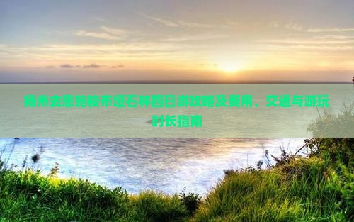 扬州去恩施梭布垭石林四日游攻略及费用、交通与游玩时长指南
