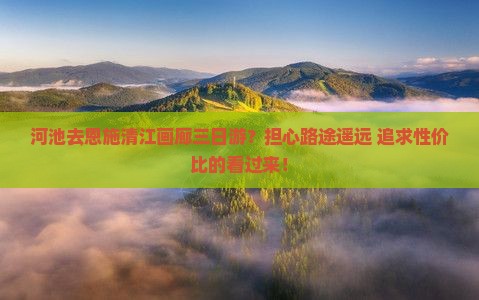 河池去恩施清江画廊三日游？担心路途遥远+追求性价比的看过来！