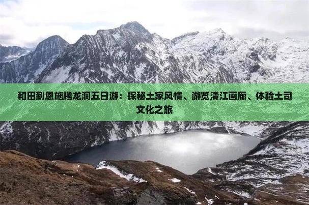 和田到恩施腾龙洞五日游：探秘土家风情、游览清江画廊、体验土司文化之旅