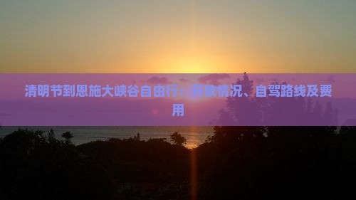 清明节到恩施大峡谷自由行：开放情况、自驾路线及费用