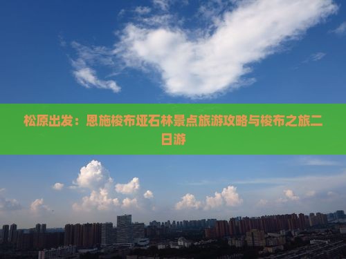 松原出发：恩施梭布垭石林景点旅游攻略与梭布之旅二日游