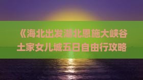 《海北出发湖北恩施大峡谷土家女儿城五日自由行攻略：行程路线与景点推荐，国际旅行社诚意呈现》