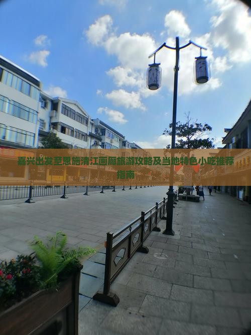 嘉兴出发至恩施清江画廊旅游攻略及当地特色小吃推荐指南