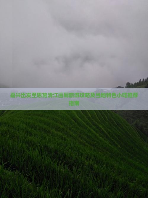 嘉兴出发至恩施清江画廊旅游攻略及当地特色小吃推荐指南
