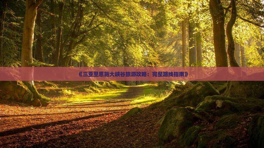 《三亚至恩施大峡谷旅游攻略：完整路线指南》
