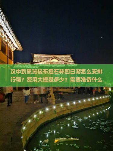 汉中到恩施梭布垭石林四日游怎么安排行程？费用大概是多少？需要准备什么？