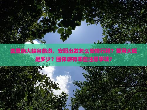 去恩施大峡谷旅游，安阳出发怎么安排行程？费用大概是多少？团体游有哪些注意事项？