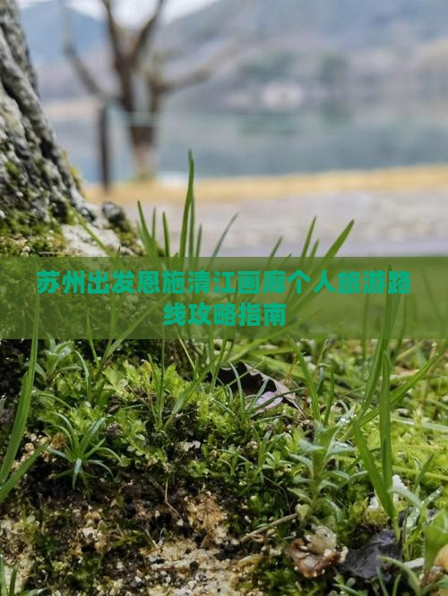 苏州出发恩施清江画廊个人旅游路线攻略指南