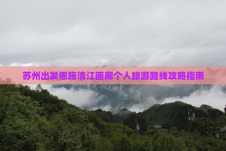 苏州出发恩施清江画廊个人旅游路线攻略指南