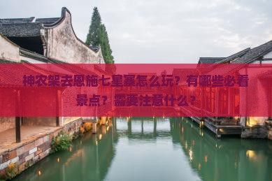 神农架去恩施七星寨怎么玩？有哪些必看景点？需要注意什么？