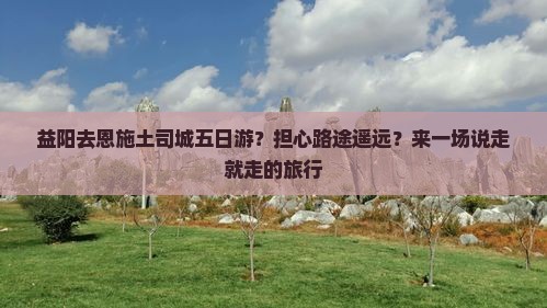 益阳去恩施土司城五日游？担心路途遥远？来一场说走就走的旅行