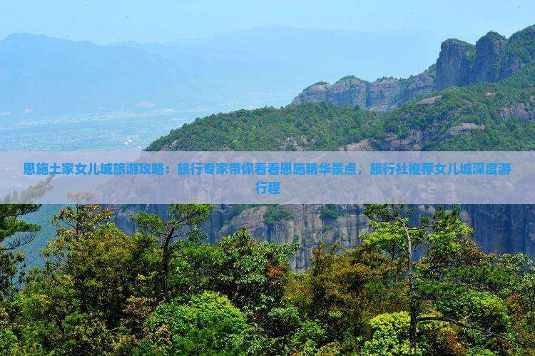 恩施土家女儿城旅游攻略：旅行专家带你看看恩施精华景点，旅行社推荐女儿城深度游行程