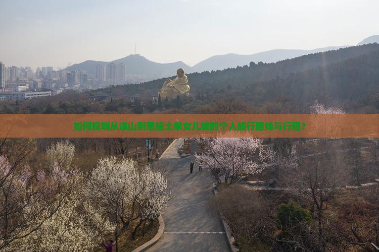 如何规划从凉山到恩施土家女儿城的个人旅行路线与行程？