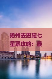 扬州去恩施七星寨攻略：最快路线及一日游行程，途径地点详解