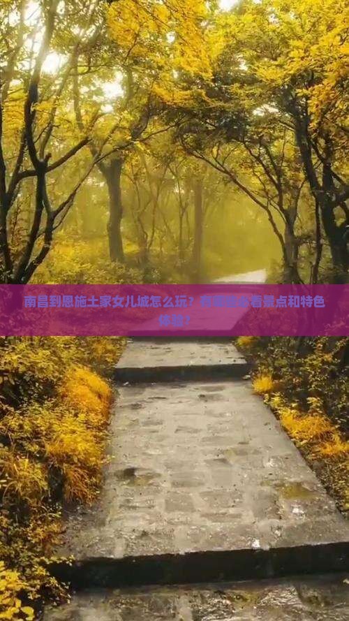 南昌到恩施土家女儿城怎么玩？有哪些必看景点和特色体验？