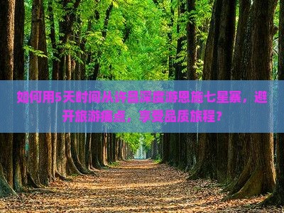 如何用5天时间从许昌深度游恩施七星寨，避开旅游痛点，享受品质旅程？