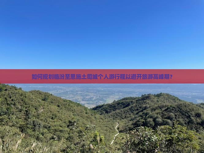 如何规划临汾至恩施土司城个人游行程以避开旅游高峰期？