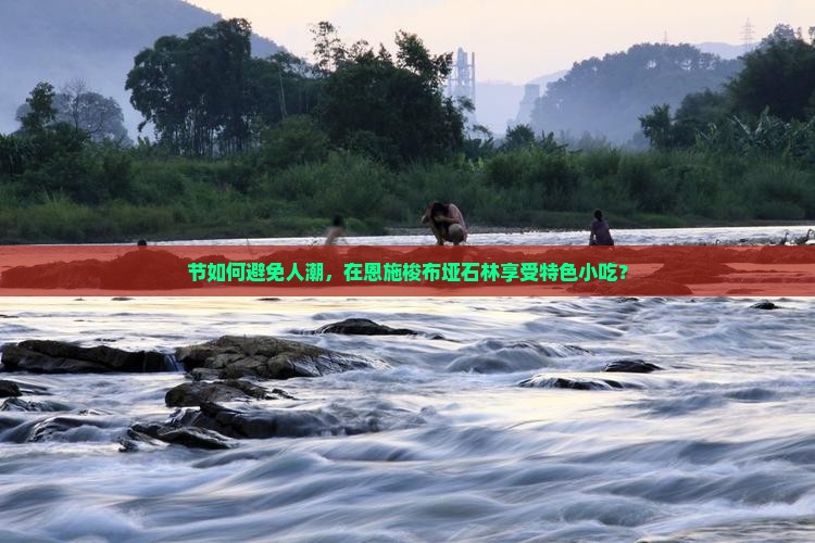 节如何避免人潮，在恩施梭布垭石林享受特色小吃？