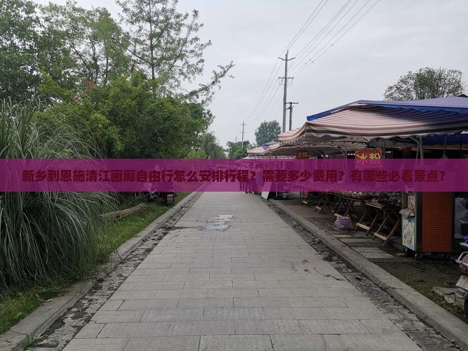 新乡到恩施清江画廊自由行怎么安排行程？需要多少费用？有哪些必看景点？