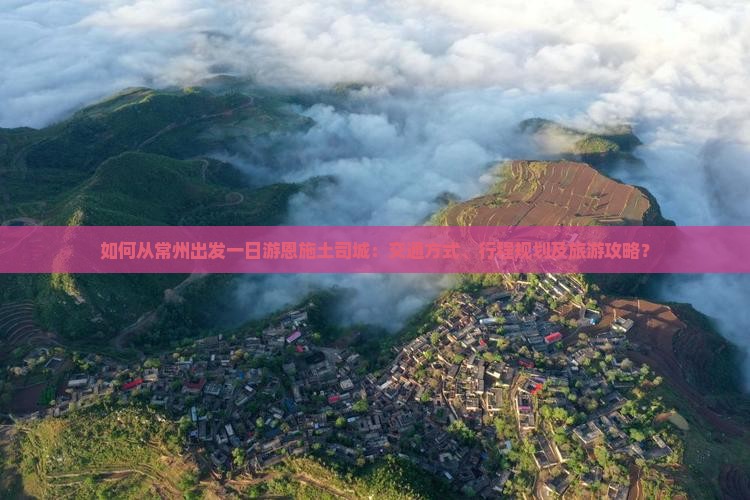 如何从常州出发一日游恩施土司城：交通方式、行程规划及旅游攻略？