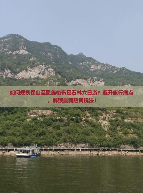 如何规划保山至恩施梭布垭石林六日游？避开旅行痛点，解锁最新热词玩法！