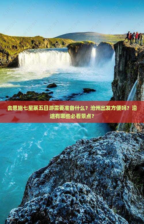 去恩施七星寨五日游需要准备什么？沧州出发方便吗？沿途有哪些必看景点？