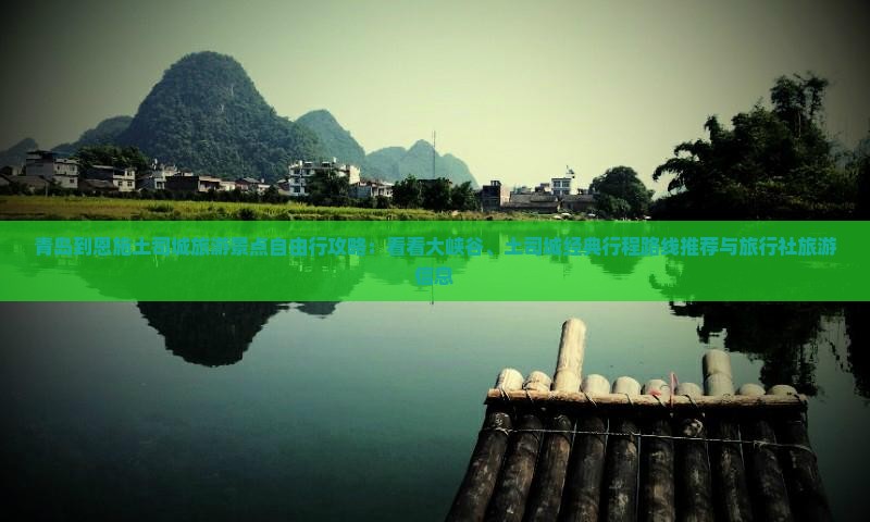 青岛到恩施土司城旅游景点自由行攻略：看看大峡谷、土司城经典行程路线推荐与旅行社旅游信息