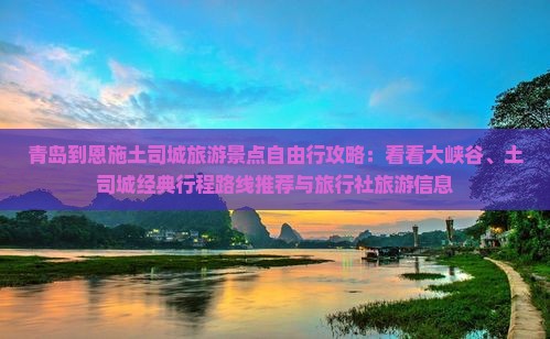 青岛到恩施土司城旅游景点自由行攻略：看看大峡谷、土司城经典行程路线推荐与旅行社旅游信息