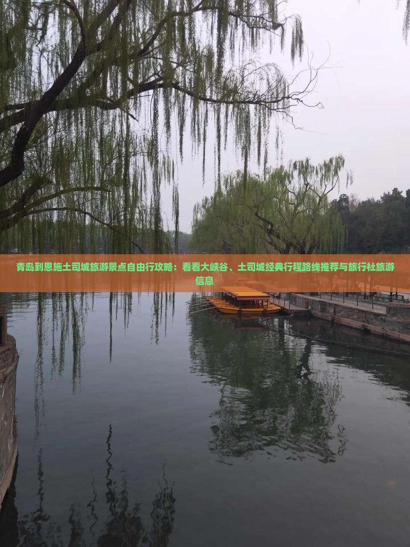 青岛到恩施土司城旅游景点自由行攻略：看看大峡谷、土司城经典行程路线推荐与旅行社旅游信息