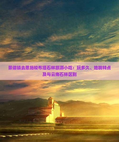 景德镇去恩施梭布垭石林旅游小吃：玩多久、地貌特点及与云南石林区别