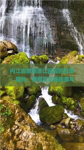 内江去恩施清江画廊四日游：路线、费用及交通指南与距离解析
