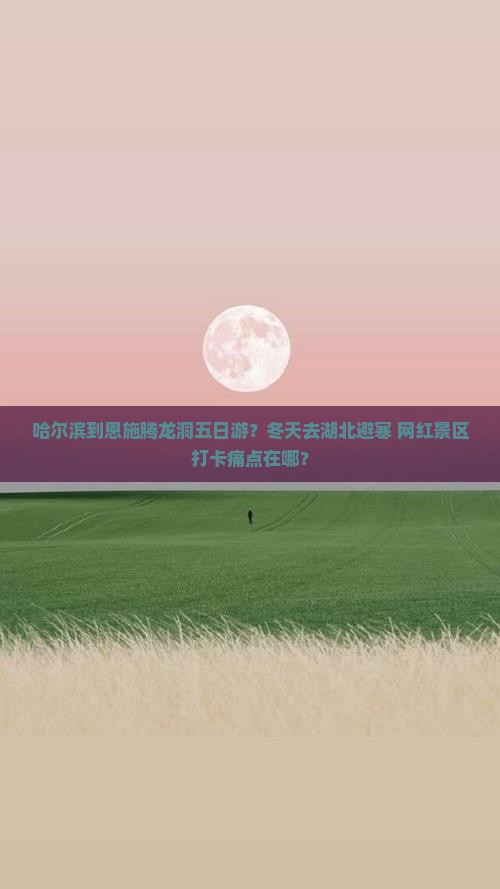 哈尔滨到恩施腾龙洞五日游？冬天去湖北避寒+网红景区打卡痛点在哪？