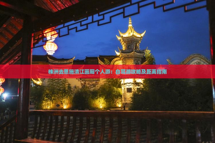 株洲去恩施清江画廊个人游:自驾游攻略及距离指南 株洲去恩施清江画廊个人游:自驾游攻略及距离指南