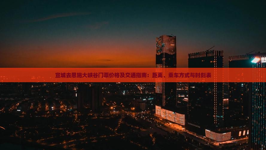 宣城去恩施大峡谷门票价格及交通指南：距离、乘车方式与时刻表