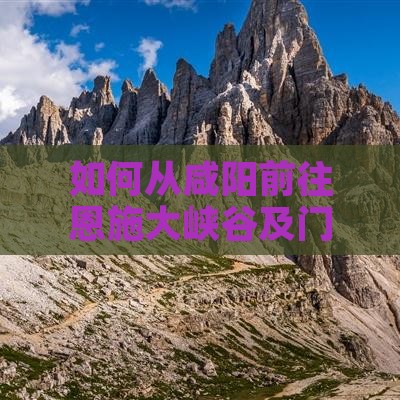 如何从咸阳前往恩施大峡谷及门票预订详解？