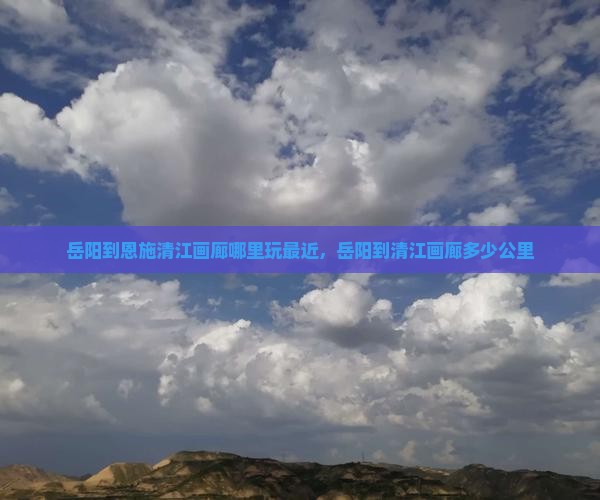 岳阳到恩施清江画廊哪里玩最近，岳阳到清江画廊多少公里