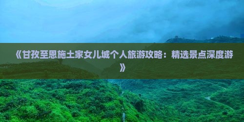 《甘孜至恩施土家女儿城个人旅游攻略：精选景点深度游》