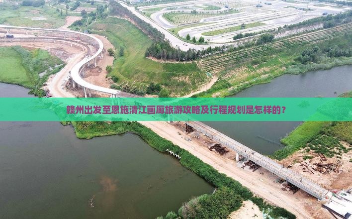 赣州出发至恩施清江画廊旅游攻略及行程规划是怎样的？