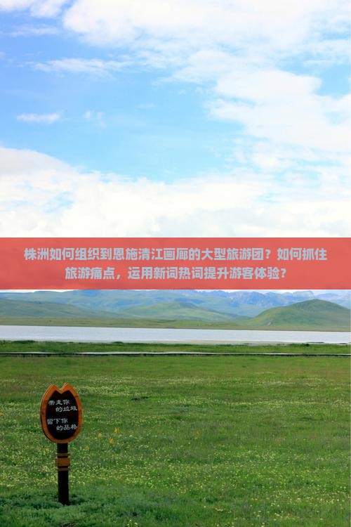 株洲如何组织到恩施清江画廊的大型旅游团？如何抓住旅游痛点，运用新词热词提升游客体验？