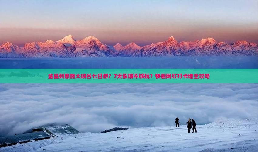 金昌到恩施大峡谷七日游？7天假期不够玩？快看网红打卡地全攻略