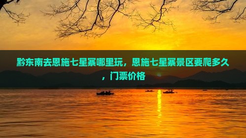 黔东南去恩施七星寨哪里玩，恩施七星寨景区要爬多久，门票价格