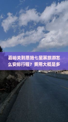 嘉峪关到恩施七星寨旅游怎么安排行程？费用大概是多少？需要提前预订门票吗？