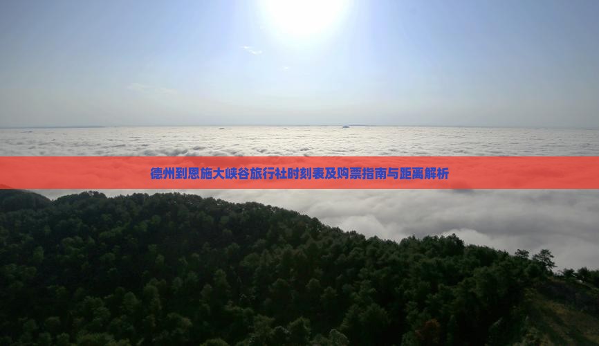 德州到恩施大峡谷旅行社时刻表及购票指南与距离解析