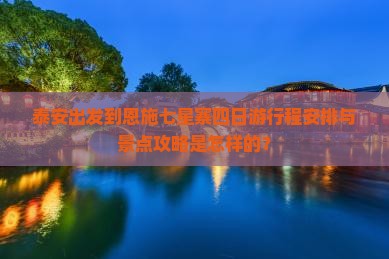 泰安出发到恩施七星寨四日游行程安排与景点攻略是怎样的？